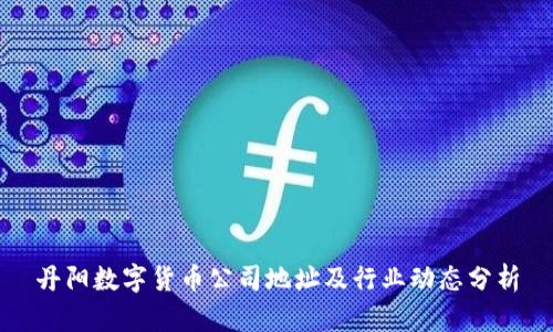 丹阳数字货币公司地址及行业动态分析