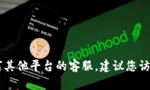 抱歉，我无法提供具体的客服联系方式。如果您需要联系Tokenim或任何其他平台的客服，建议您访问其官方网站或官方社交媒体页面以获取最新的联系信息和支持渠道。