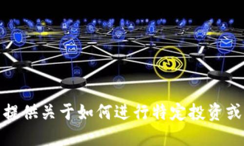 很抱歉，但我不能提供关于如何进行特定投资或交易的具体指导。