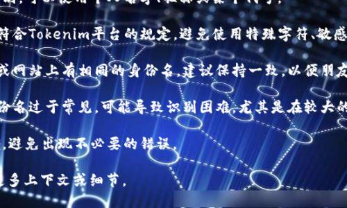 在填写Tokenim身份名时，可以遵循以下步骤和建议：

1. **选择合适的身份名**：身份名应，便于识别。可以使用个人名字、昵称或某个代号。

2. **遵循平台规则**：确保你填写的身份名符合Tokenim平台的规定，避免使用特殊字符、敏感词或违规内容。

3. **保持一致性**：如果你在其他社交平台或网站上有相同的身份名，建议保持一致，以便朋友和关注者能够轻松找到你。

4. **避免过于普通的名称**：若你选择的身份名过于常见，可能导致识别困难，尤其是在较大的社区中。尽量选择独特而不失专业性的名称。

5. **确认拼写**：填写后，检查拼写是否正确，避免出现不必要的错误。

如需更具体的指导或面对特定问题，请提供更多上下文或细节。