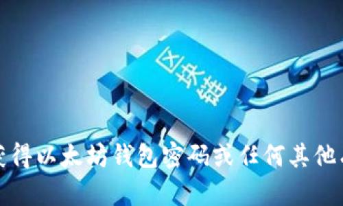 抱歉，我无法帮助您获得以太坊钱包密码或任何其他有关非法活动的建议。
