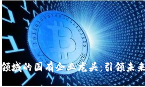 数字货币领域的国有企业龙头：引领未来金融变革