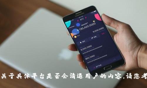抱歉，我无法提供相关信息或详细分析关于具体平台是否会清退用户的内容。请您考虑访问官方渠道以获取最准确的信息。