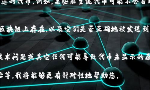 看起来您可能在讨论与区块链或加密货币相关的问题，例如代币在某个钱包或交易平台上的显示情况。需要更详细的信息才能提供帮助。为了更好地帮助您，以下是一些可能的相关信息和解决步骤：

### 1. 确认地址和网络
您需要首先确认您的代币地址是否正确，并确保您选择了正确的区块链网络。有些代币在多个网络上都有发行，比如以太坊和币安智能链。

### 2. 检查钱包和平台
不同的钱包和交易平台可能对代币的显示有所不同，确保您使用的平台支持您的代币。例如，某些非主流代币可能不会自动显示，您需要手动添加代币合约地址。

### 3. 查询区块链浏览器
可以使用区块链浏览器（如Etherscan、BscScan等）来查找您的代币是否在区块链上存在，以及它们是否正确地被发送到您的地址。

### 4. 与客服沟通
如需进一步帮助或确认，请联系您使用的平台或钱包的客服，询问是否存在技术问题或其它任何可能导致代币未显示的原因。

如果您能提供更多具体的信息，如您使用的平台、具体的代币名称或合约地址等，我将能够更有针对性地帮助您。