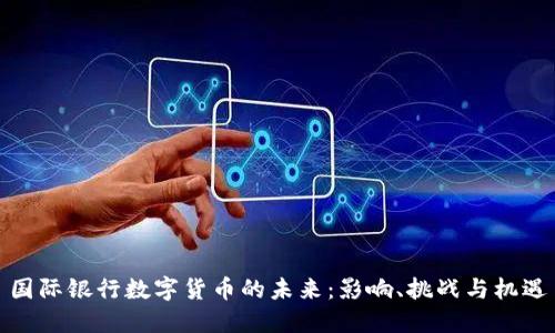 国际银行数字货币的未来：影响、挑战与机遇