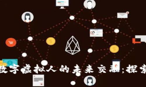 数字货币与数字虚拟人的未来交融：探索创新与机遇