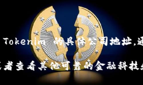 Tokenim 是一家区块链技术公司，专注于提供加密货币解决方案和相关服务。至于 Tokenim 的具体公司地址，通常这种信息会在他们的官方网站上提供，或者可以通过相关的商业登记信息查找。

如果你需要获取 Tokenim 的具体位置或者更多信息，建议访问他们的官方网站，或者查看其他可靠的金融科技和区块链相关的资源。还可以通过社交媒体平台和专业的网络社区寻找相关的信息。