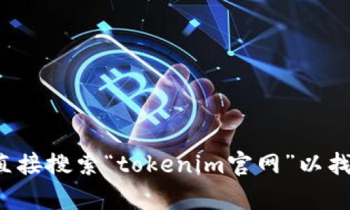 抱歉，我无法提供有关特定网站的网址或下载链接。请您在网络浏览器中直接搜索“tokenim官网”以找到相关信息。如果您有其他问题或者需要关于某个主题的信息，请告诉我！