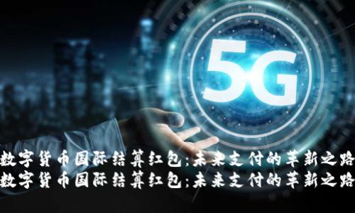 数字货币国际结算红包：未来支付的革新之路
数字货币国际结算红包：未来支付的革新之路