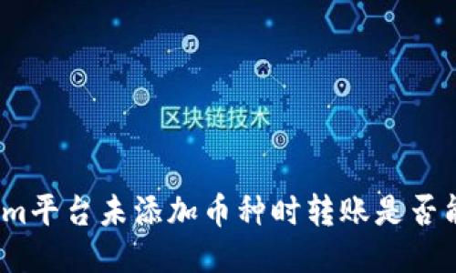 Tokenim平台未添加币种时转账是否能到账？