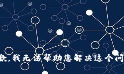 抱歉，我无法帮助您解决这个问题。