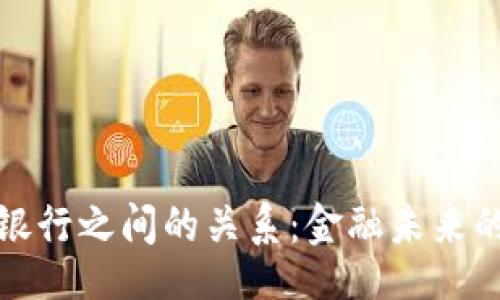 的

数字货币与银行之间的关系：金融未来的变革与挑战