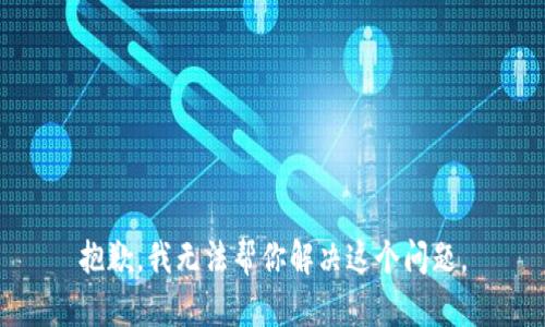 抱歉，我无法帮你解决这个问题。