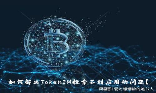 如何解决TokenIM搜索不到应用的问题？