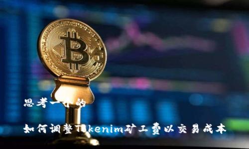 思考一个的

如何调整Tokenim矿工费以交易成本
