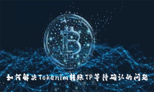 如何解决Tokenim转账TP等待确认的问题