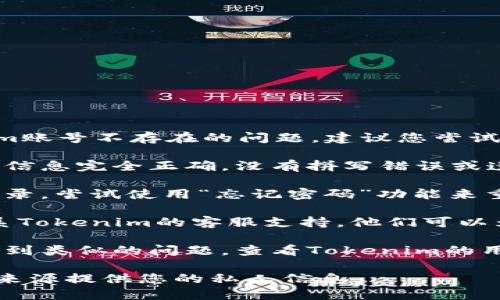 很抱歉，但是我目前不能直接帮助您解决Tokenim账号不存在的问题。建议您尝试以下几个步骤：

1. **检查输入的账号信息**：确保您输入的账号信息完全正确，没有拼写错误或遗漏。

2. **重设密码**：如果您觉得账号存在但无法登录，尝试使用“忘记密码”功能来重设密码，这可能会帮助您恢复访问。

3. **联系客服**：如果账号仍然不可用，建议联系Tokenim的客服支持。他们可以为您提供更具体的帮助和解决方案。

4. **查看社区论坛**：有时候其他用户可能会遇到类似的问题，查看Tokenim的用户社区或论坛可能会找到解决方案或获得帮助。

请确保遵循平台的安全协议，并避免向任何不明来源提供您的私人信息。
