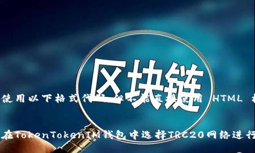 需要使用以下格式代码，但不能直接使用 HTML 标签:


如何在TokenTokenIM钱包中选择TRC20网络进行交易