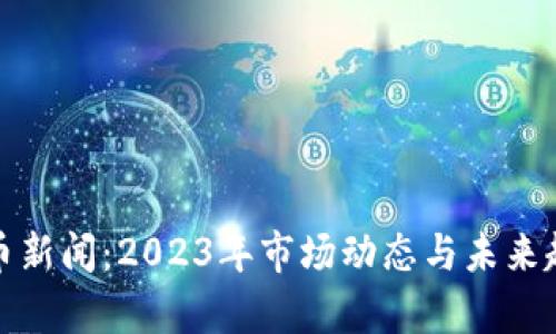数字货币新闻：2023年市场动态与未来趋势分析