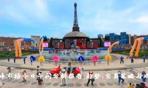 数字货币市场今日午间分析报告：趋势、交易策略与风险管理